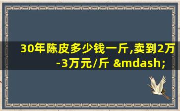 30年陈皮多少钱一斤,卖到2万-3万元/斤 — 彩笔养生网